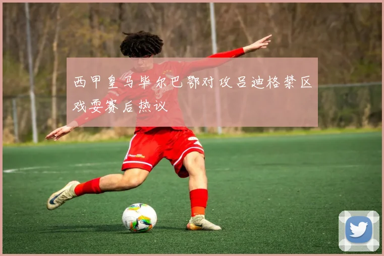 西甲皇马毕尔巴鄂对攻吕迪格禁区戏耍赛后热议