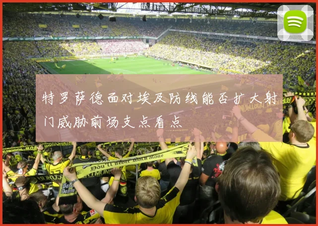 特罗萨德面对埃及防线能否扩大射门威胁前场支点看点