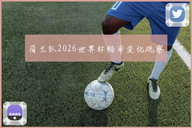 荷兰队2026世界杯赔率变化观察