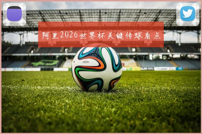 阿里2026世界杯关键传球看点