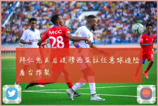 拜仁先丢后追穆西亚拉任意球造险看台炸裂