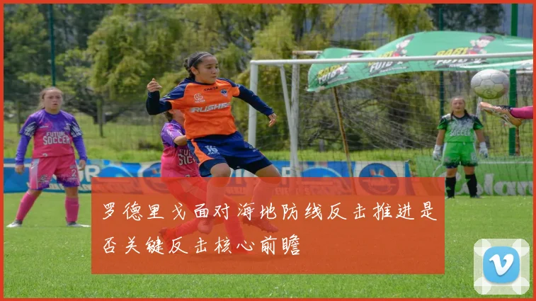 罗德里戈面对海地防线反击推进是否关键反击核心前瞻