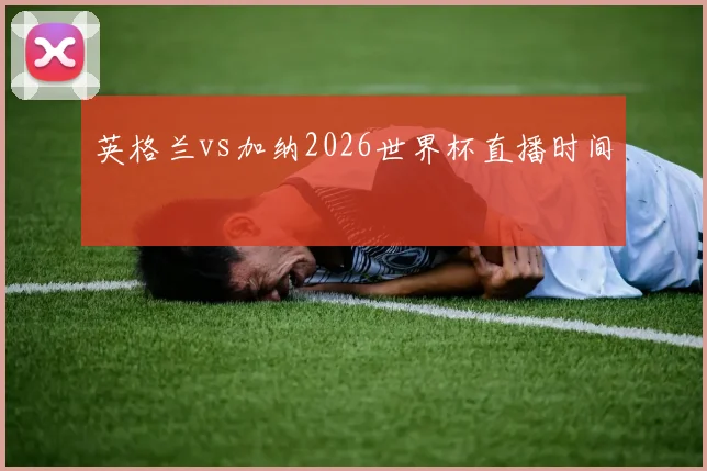 英格兰vs加纳2026世界杯直播时间