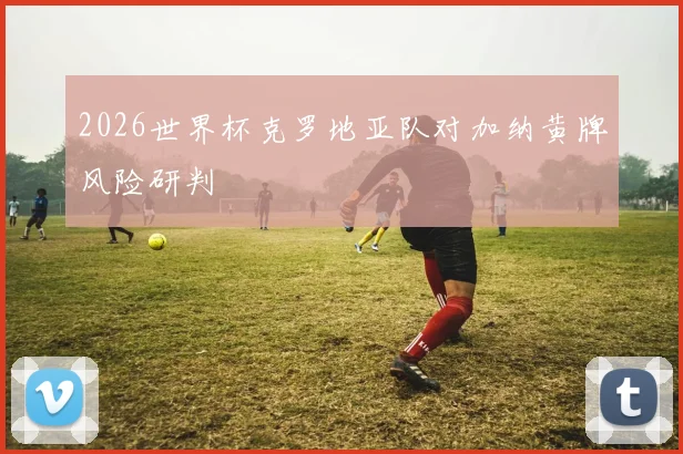 2026世界杯克罗地亚队对加纳黄牌风险研判