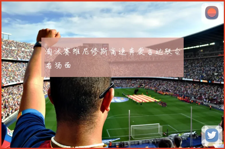 淘汰赛维尼修斯高速奔袭吉达联合名场面