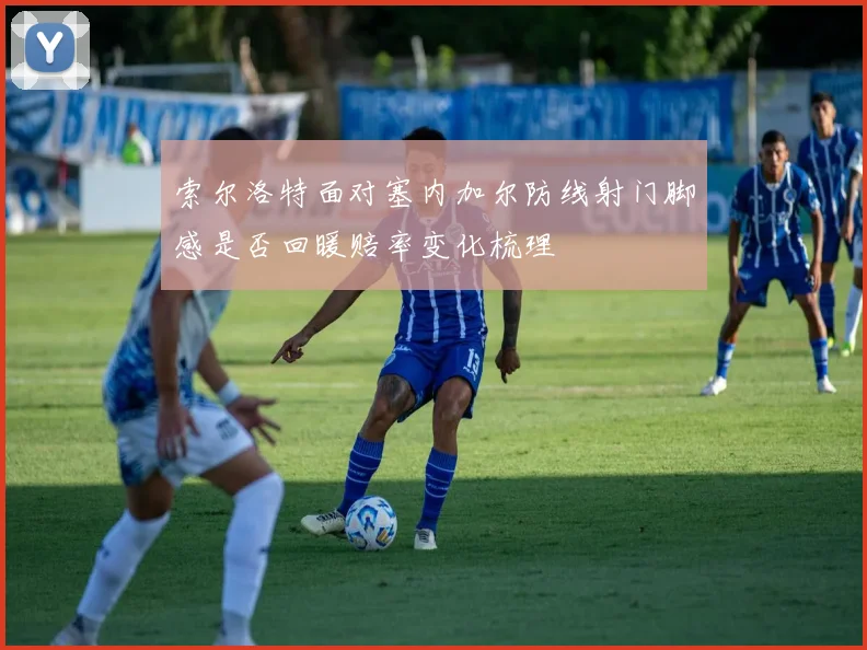 索尔洛特面对塞内加尔防线射门脚感是否回暖赔率变化梳理
