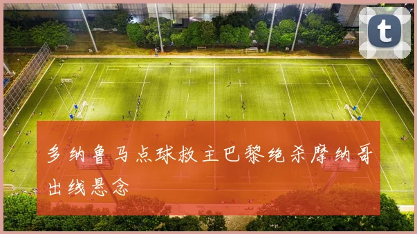 多纳鲁马点球救主巴黎绝杀摩纳哥出线悬念
