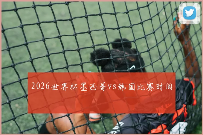 2026世界杯墨西哥vs韩国比赛时间