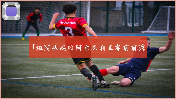 J组阿根廷对阿尔及利亚赛前前瞻