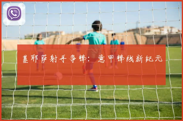 基耶萨射手争锋：意甲锋线新纪元