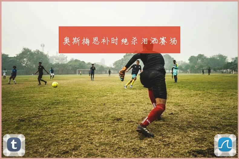 奥斯梅恩补时绝杀泪洒赛场