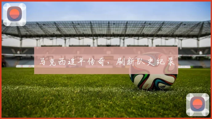 马克西追平传奇,刷新队史纪录