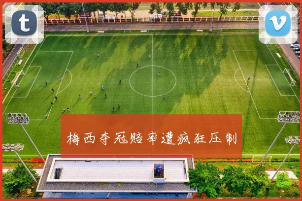 梅西夺冠赔率遭疯狂压制