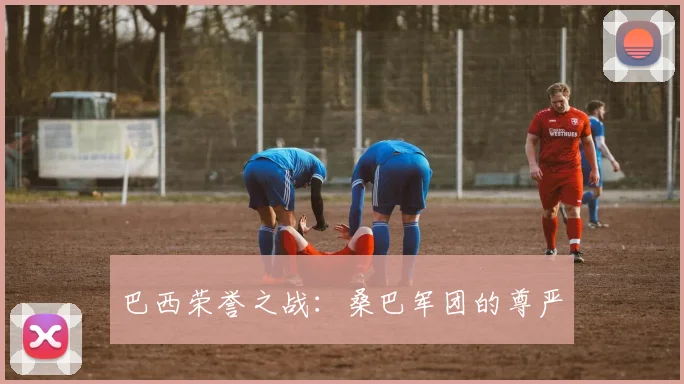 巴西荣誉之战：桑巴军团的尊严