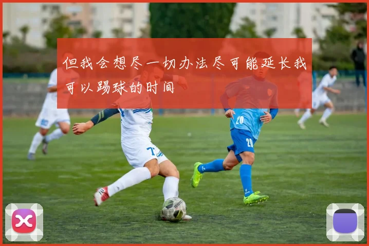 但我会想尽一切办法尽可能延长我可以踢球的时间