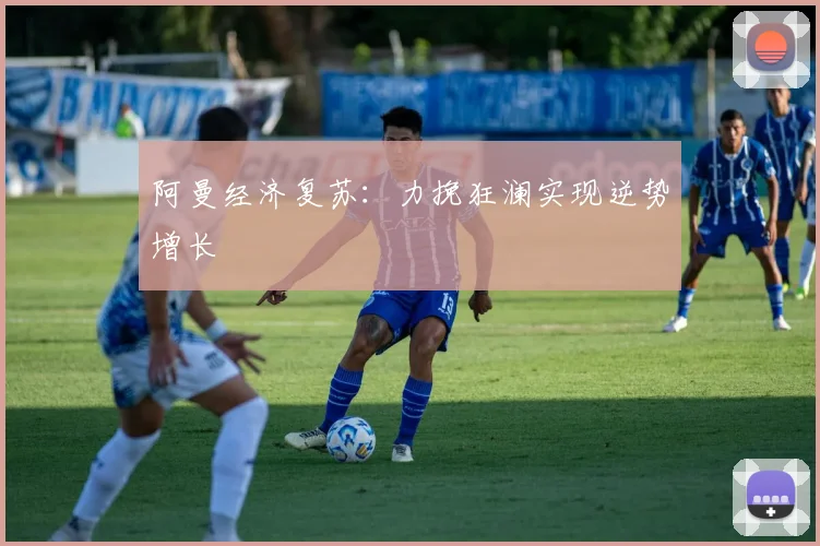 阿曼经济复苏:力挽狂澜实现逆势增长