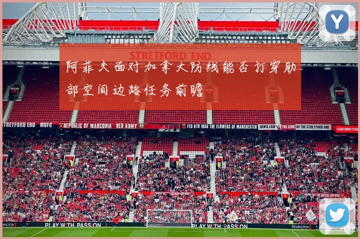 阿菲夫面对加拿大防线能否打穿肋部空间边路任务前瞻