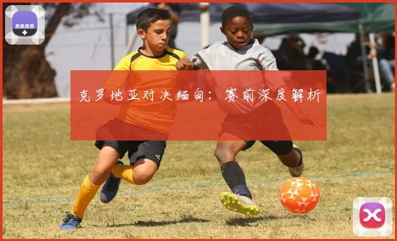 克罗地亚对决缅甸：赛前深度解析
