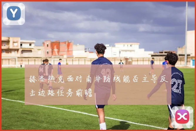 赫洛热克面对南非防线能否主导反击边路任务前瞻