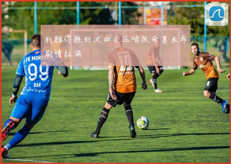 利雅得胜利次回合压哨改命基米希剧情拉满