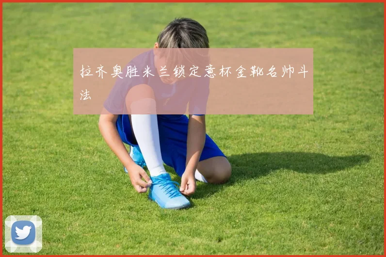 拉齐奥胜米兰锁定意杯金靴名帅斗法