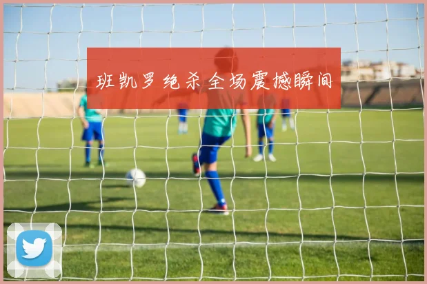 班凯罗绝杀全场震撼瞬间