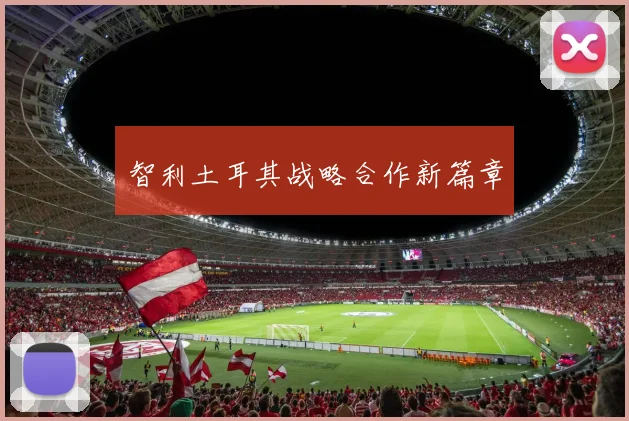 智利土耳其战略合作新篇章