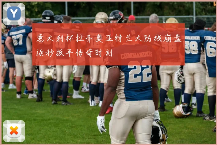 意大利杯拉齐奥亚特兰大防线崩盘读秒扳平传奇时刻