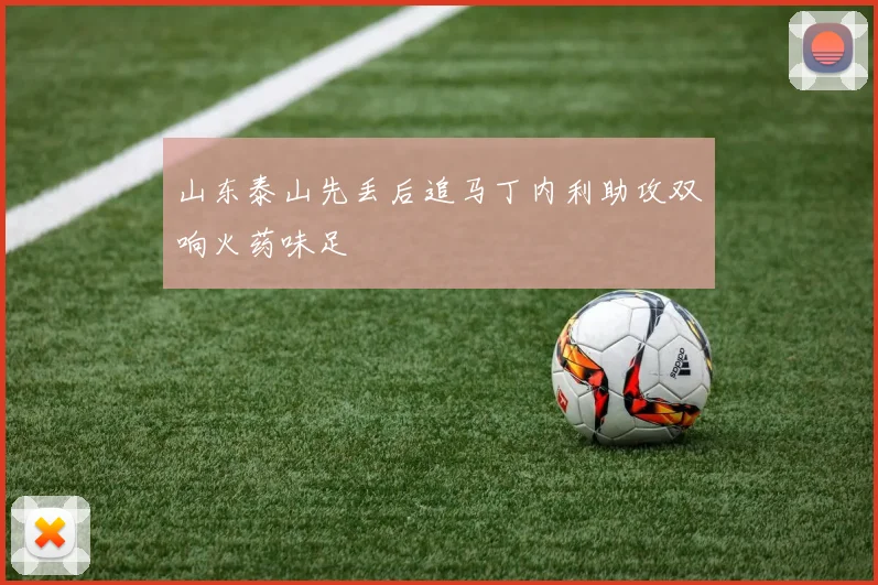 山东泰山先丢后追马丁内利助攻双响火药味足