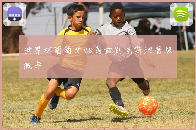 世界杯葡萄牙vs乌兹别克斯坦晋级概率