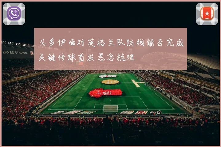 戈多伊面对英格兰队防线能否完成关键传球首发悬念梳理