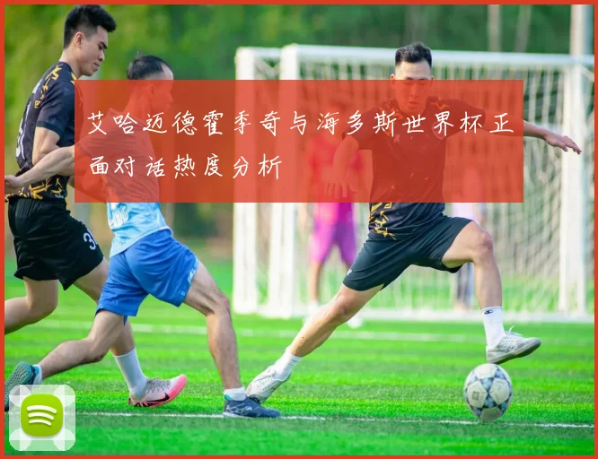 艾哈迈德霍季奇与海多斯世界杯正面对话热度分析