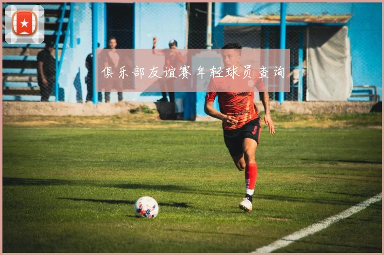 俱乐部友谊赛年轻球员查询