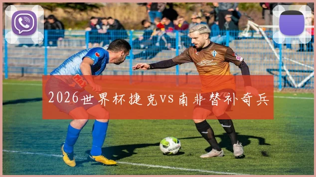 2026世界杯捷克vs南非替补奇兵