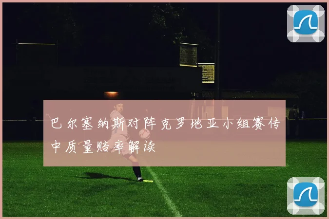 巴尔塞纳斯对阵克罗地亚小组赛传中质量赔率解读