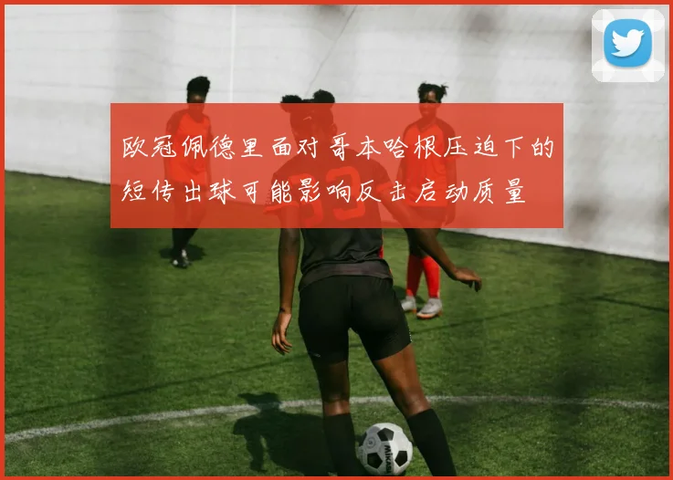 欧冠佩德里面对哥本哈根压迫下的短传出球可能影响反击启动质量