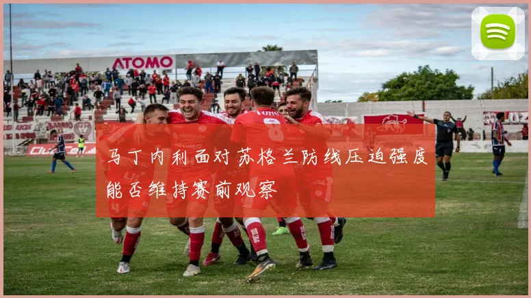 马丁内利面对苏格兰防线压迫强度能否维持赛前观察