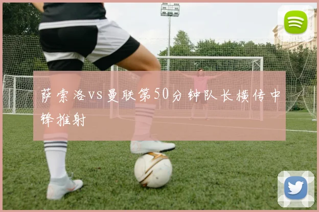 萨索洛vs曼联第50分钟队长横传中锋推射