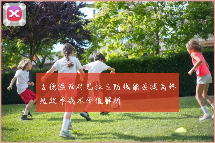 古德温面对巴拉圭防线能否提高终结效率战术价值解析