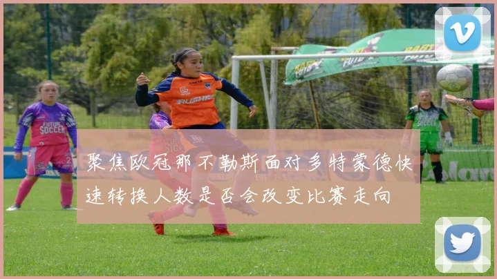 聚焦欧冠那不勒斯面对多特蒙德快速转换人数是否会改变比赛走向