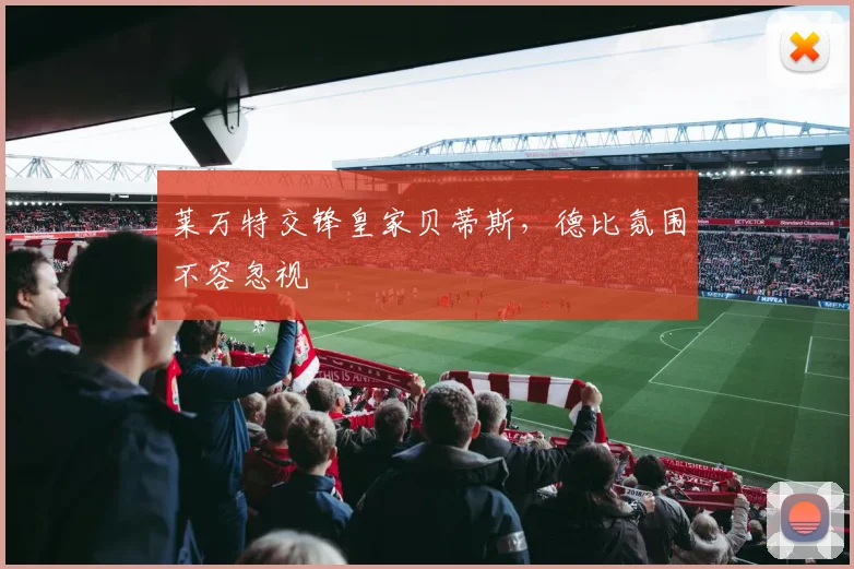 莱万特交锋皇家贝蒂斯，德比氛围不容忽视