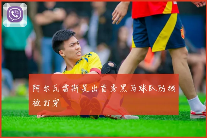阿尔瓦雷斯复出首秀黑马球队防线被打穿