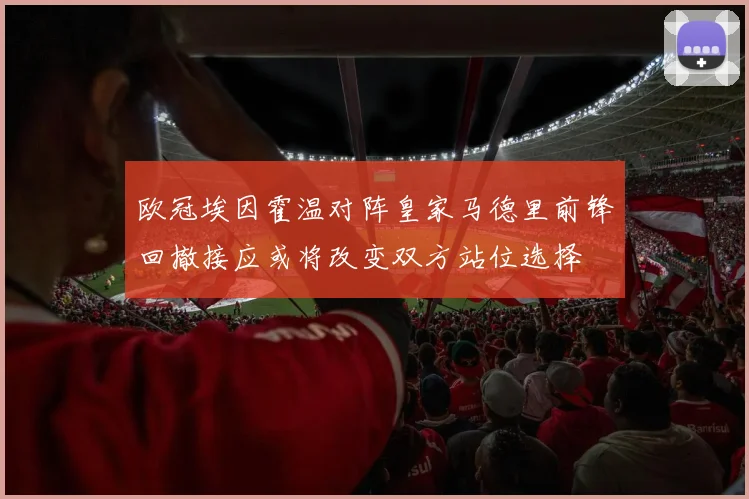欧冠埃因霍温对阵皇家马德里前锋回撤接应或将改变双方站位选择