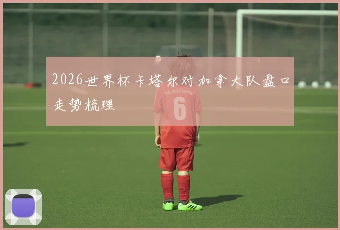2026世界杯卡塔尔对加拿大队盘口走势梳理