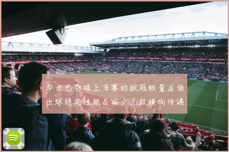 毕尔巴鄂碰上马赛的欧冠较量后场出球稳定性能否减少无效横向传递