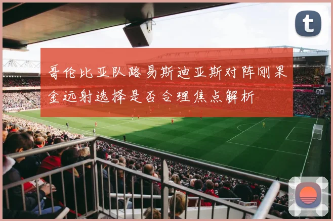 哥伦比亚队路易斯迪亚斯对阵刚果金远射选择是否合理焦点解析