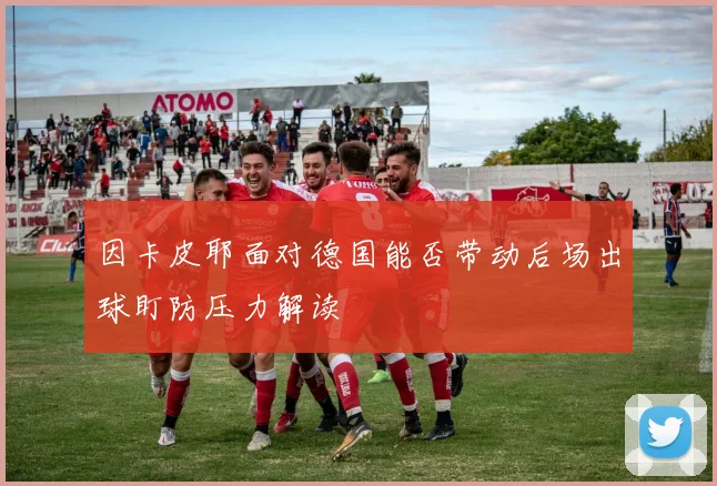 因卡皮耶面对德国能否带动后场出球盯防压力解读