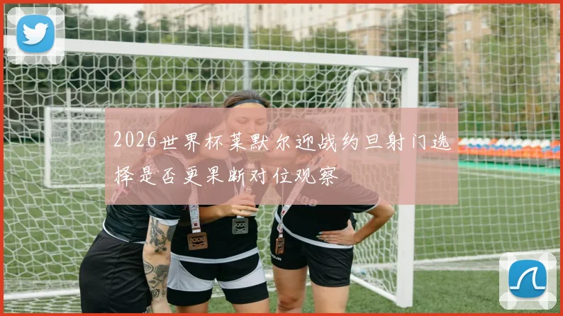 2026世界杯莱默尔迎战约旦射门选择是否更果断对位观察