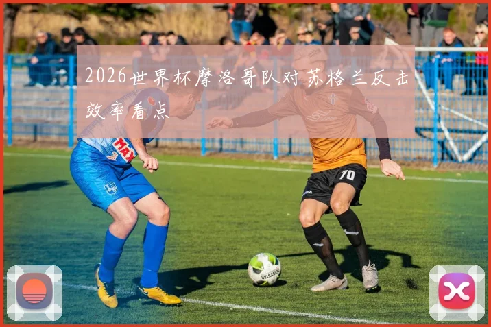 2026世界杯摩洛哥队对苏格兰反击效率看点