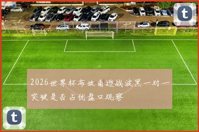 2026世界杯布坎南迎战波黑一对一突破是否占优盘口观察